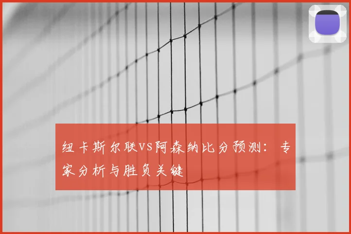纽卡斯尔联vs阿森纳比分预测：专家分析与胜负关键