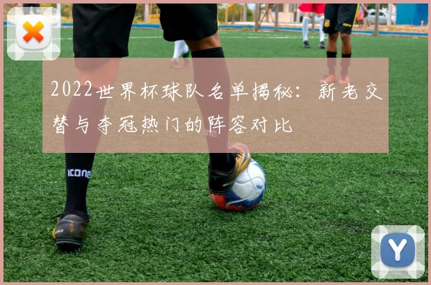2022世界杯球队名单揭秘：新老交替与夺冠热门的阵容对比