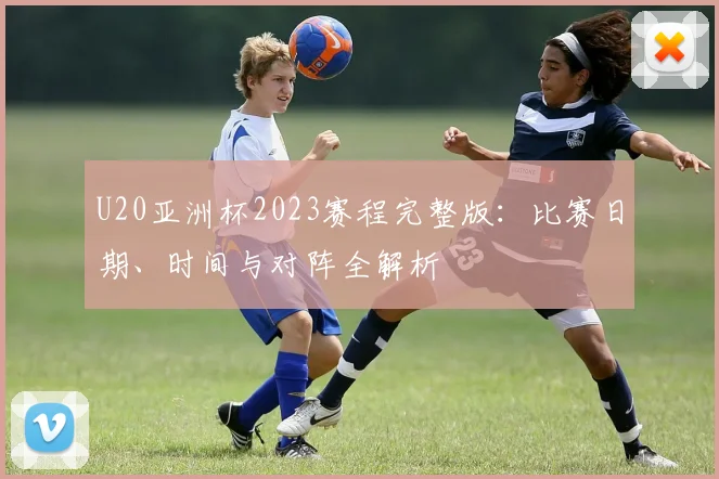 U20亚洲杯2023赛程完整版：比赛日期、时间与对阵全解析