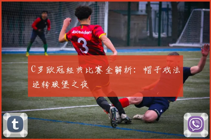 C罗欧冠经典比赛全解析:帽子戏法逆转狼堡之夜