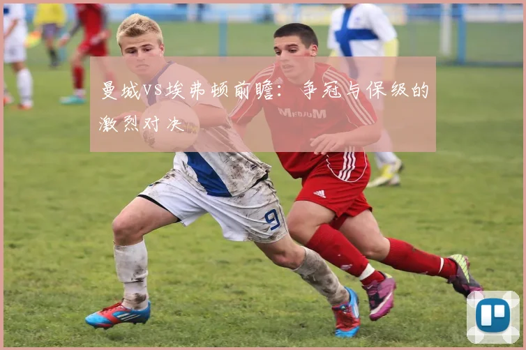 曼城vs埃弗顿前瞻：争冠与保级的激烈对决