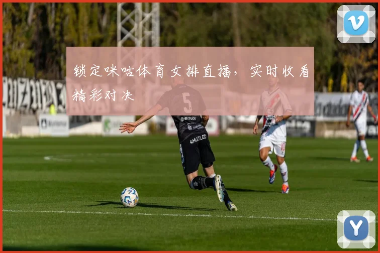 锁定咪咕体育女排直播,实时收看精彩对决