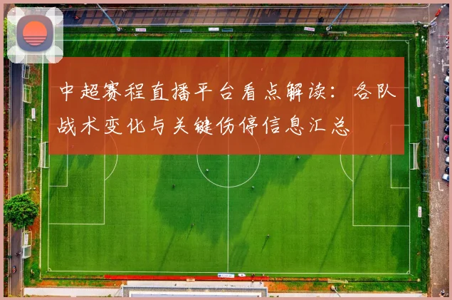 中超赛程直播平台看点解读:各队战术变化与关键伤停信息汇总
