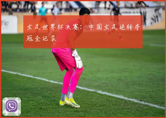 女足世界杯决赛：中国女足逆转夺冠全记录