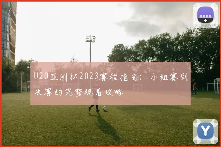 U20亚洲杯2023赛程指南：小组赛到决赛的完整观看攻略