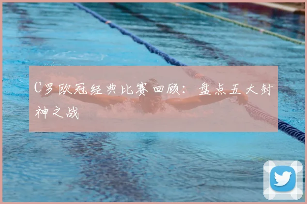 C罗欧冠经典比赛回顾:盘点五大封神之战