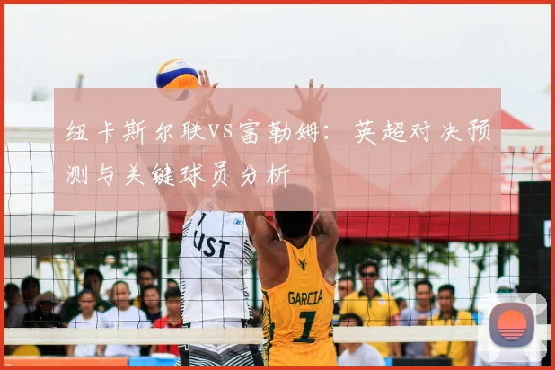 纽卡斯尔联vs富勒姆：英超对决预测与关键球员分析
