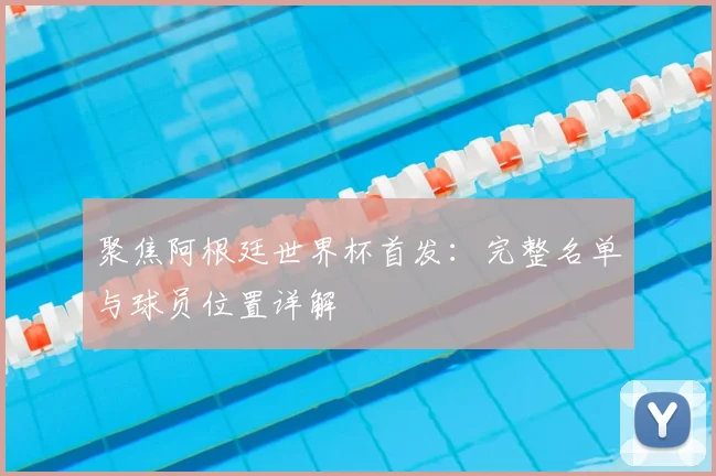 聚焦阿根廷世界杯首发：完整名单与球员位置详解