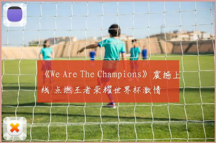 《We Are The Champions》震撼上线 点燃王者荣耀世界杯激情