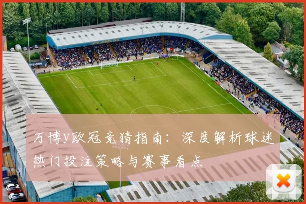 万博y欧冠竞猜指南：深度解析球迷热门投注策略与赛事看点