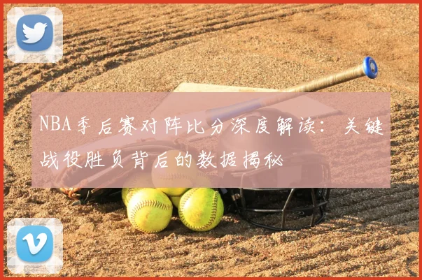 NBA季后赛对阵比分深度解读：关键战役胜负背后的数据揭秘
