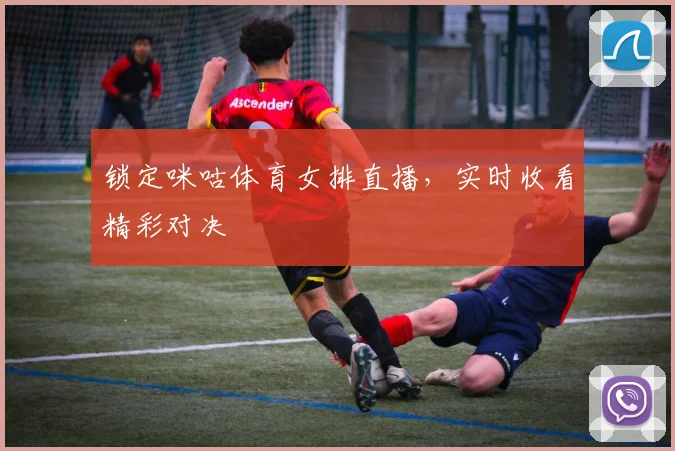 锁定咪咕体育女排直播，实时收看精彩对决