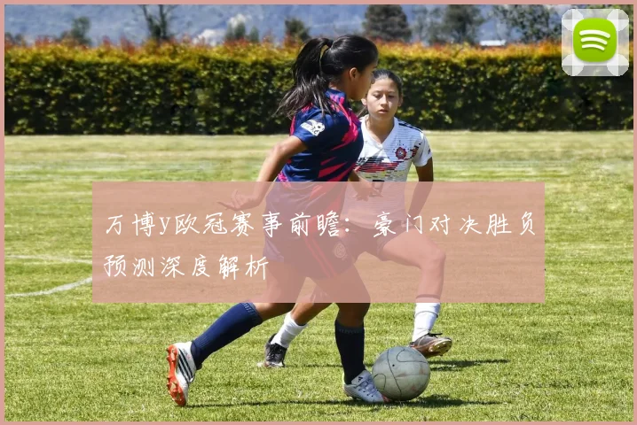 万博y欧冠赛事前瞻：豪门对决胜负预测深度解析