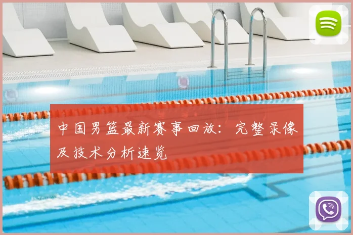 中国男篮最新赛事回放：完整录像及技术分析速览