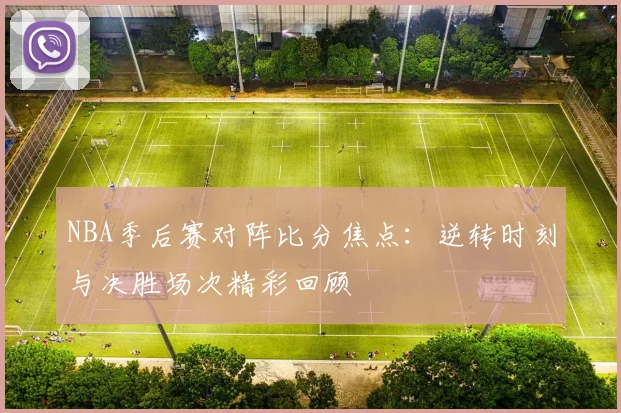 NBA季后赛对阵比分焦点：逆转时刻与决胜场次精彩回顾