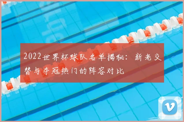 2022世界杯球队名单揭秘：新老交替与夺冠热门的阵容对比