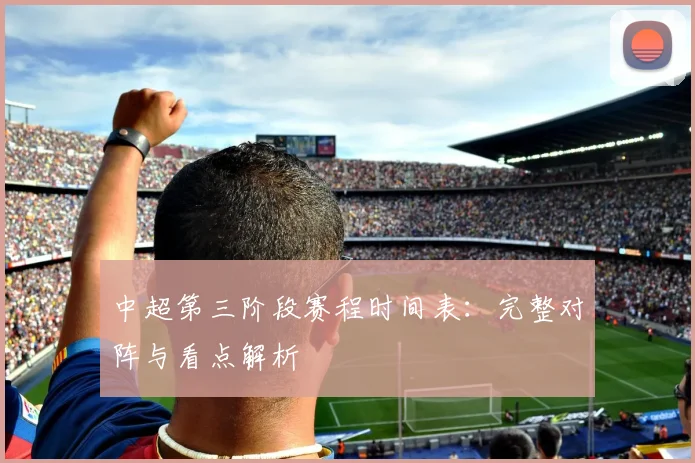中超第三阶段赛程时间表：完整对阵与看点解析