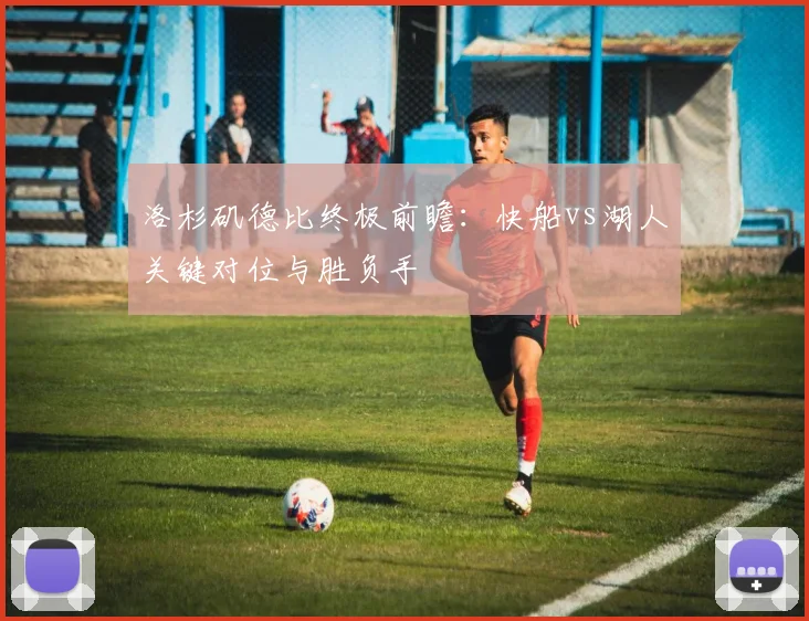 洛杉矶德比终极前瞻：快船vs湖人关键对位与胜负手