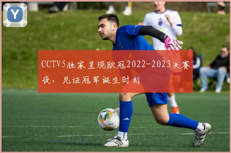 CCTV5独家呈现欧冠2022-2023决赛夜，见证冠军诞生时刻