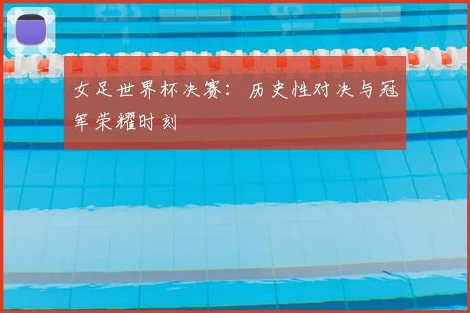 女足世界杯决赛：历史性对决与冠军荣耀时刻