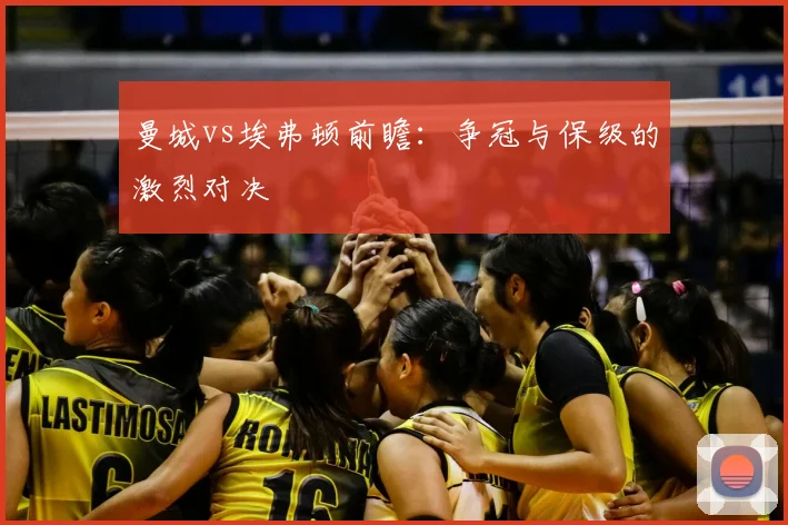 曼城vs埃弗顿前瞻：争冠与保级的激烈对决