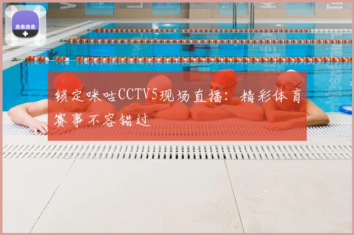 锁定咪咕CCTV5现场直播：精彩体育赛事不容错过