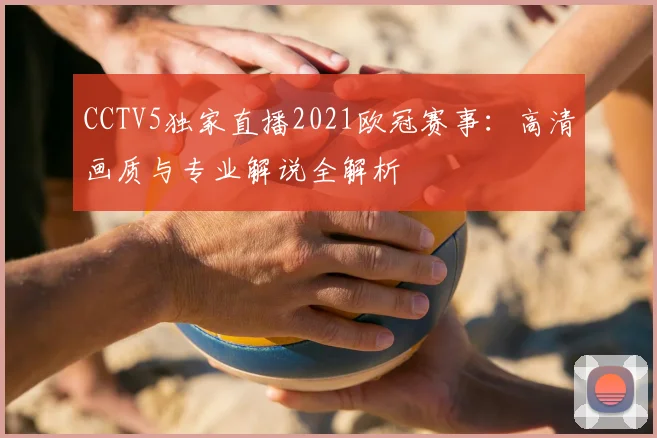 CCTV5独家直播2021欧冠赛事：高清画质与专业解说全解析