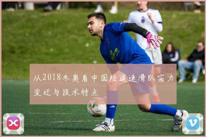 从2018冬奥看中国短道速滑队实力变迁与技术特点