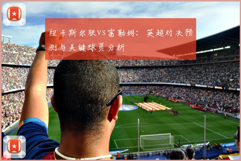 纽卡斯尔联vs富勒姆：英超对决预测与关键球员分析