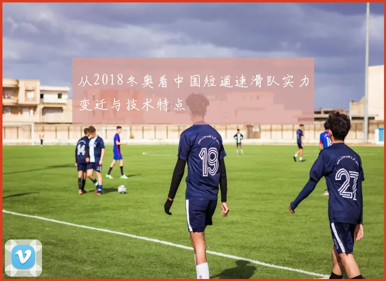 从2018冬奥看中国短道速滑队实力变迁与技术特点