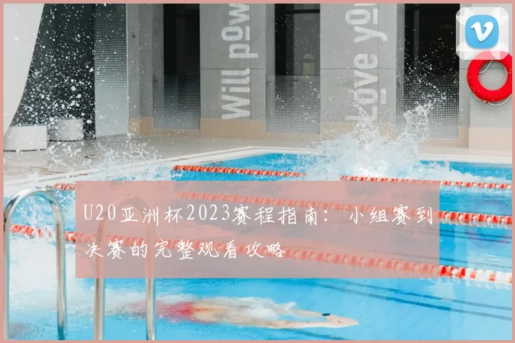 U20亚洲杯2023赛程指南：小组赛到决赛的完整观看攻略