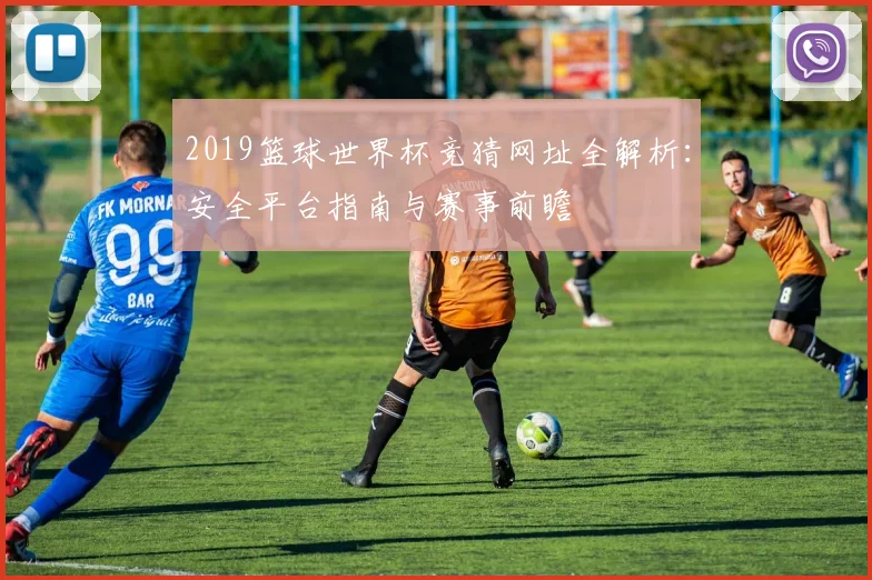 2019篮球世界杯竞猜网址全解析：安全平台指南与赛事前瞻