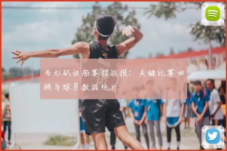 洛杉矶快船赛程战报：关键比赛回顾与球员数据统计