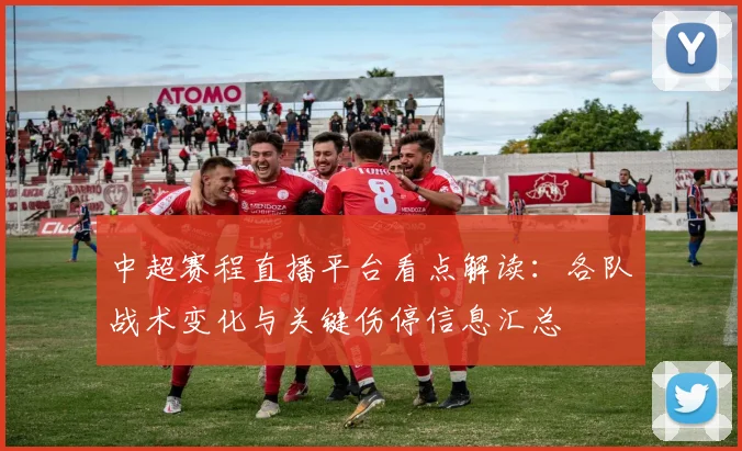 中超赛程直播平台看点解读：各队战术变化与关键伤停信息汇总