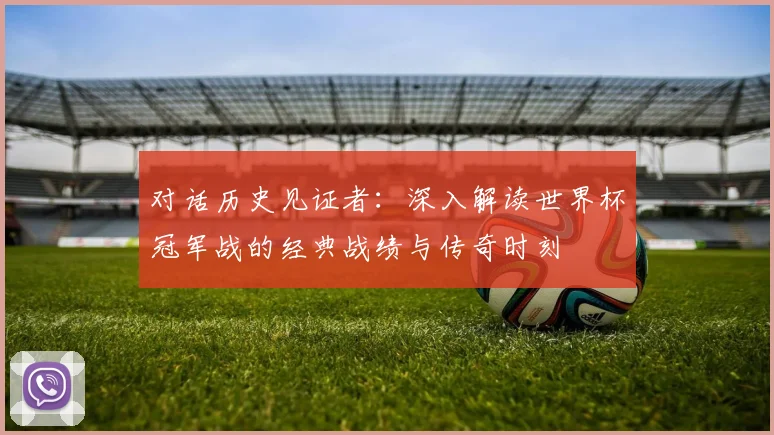 对话历史见证者：深入解读世界杯冠军战的经典战绩与传奇时刻