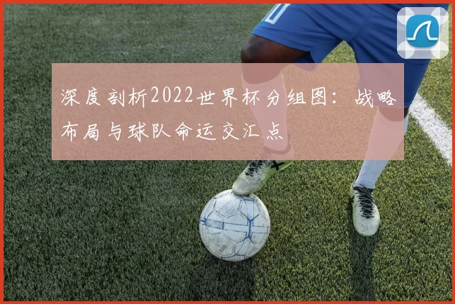 深度剖析2022世界杯分组图：战略布局与球队命运交汇点