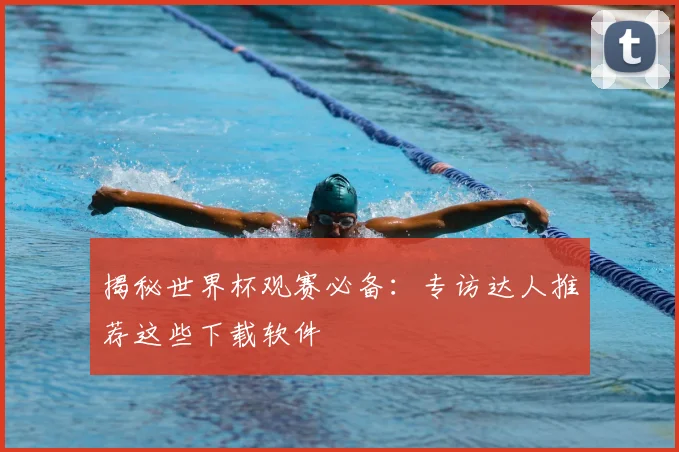 揭秘世界杯观赛必备：专访达人推荐这些下载软件