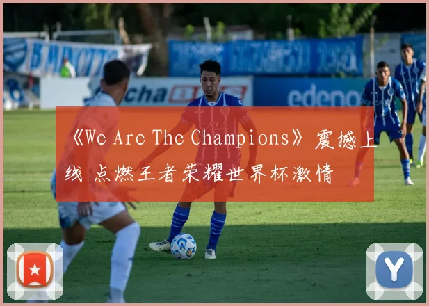 《We Are The Champions》震撼上线 点燃王者荣耀世界杯激情