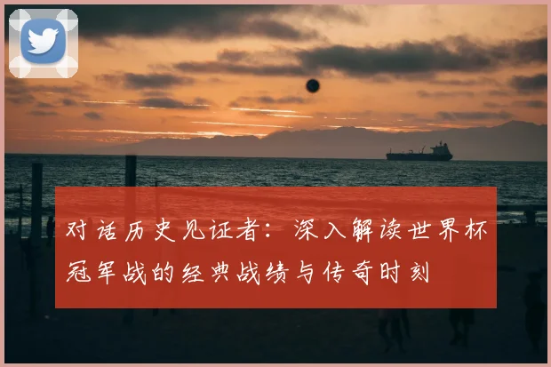 对话历史见证者：深入解读世界杯冠军战的经典战绩与传奇时刻