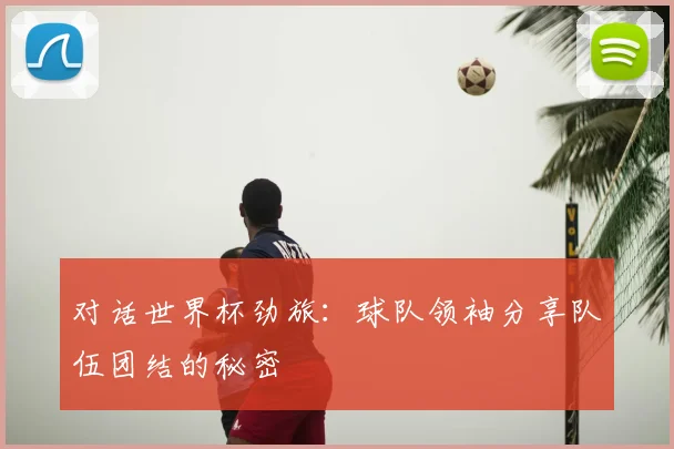 对话世界杯劲旅：球队领袖分享队伍团结的秘密