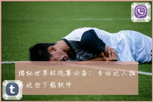 揭秘世界杯观赛必备：专访达人推荐这些下载软件