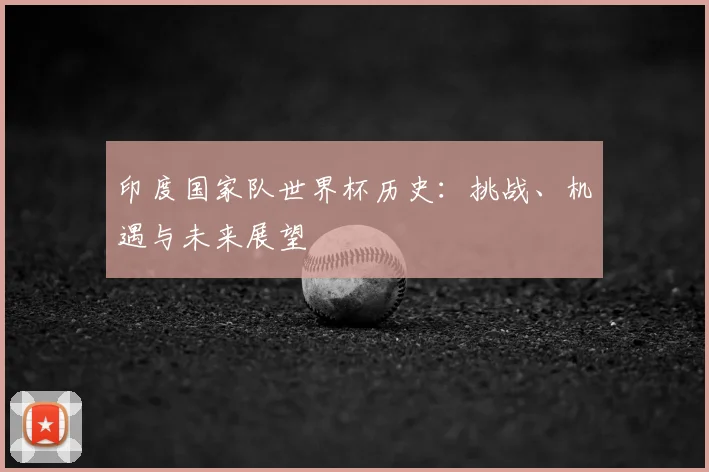 印度国家队世界杯历史：挑战、机遇与未来展望