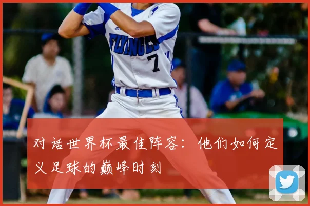对话世界杯最佳阵容：他们如何定义足球的巅峰时刻