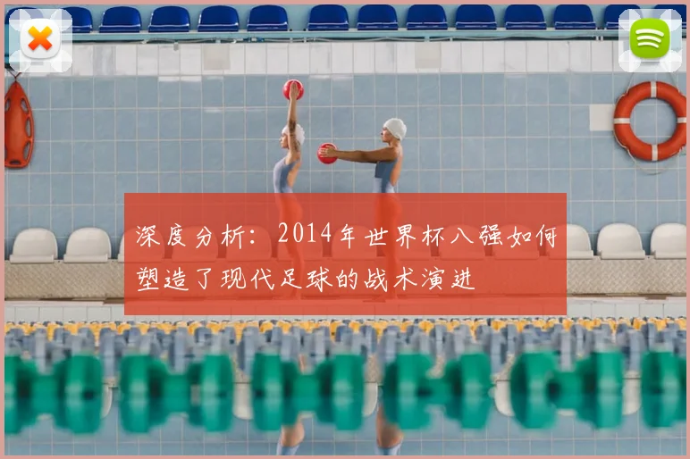 深度分析：2014年世界杯八强如何塑造了现代足球的战术演进