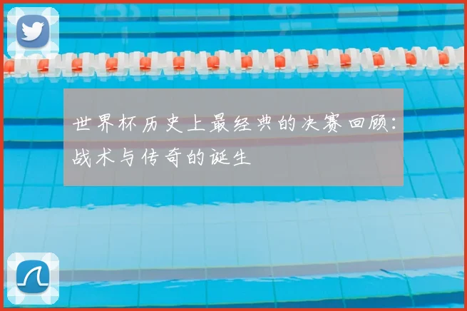 世界杯历史上最经典的决赛回顾：战术与传奇的诞生