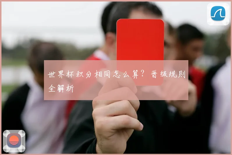 世界杯积分相同怎么算？晋级规则全解析