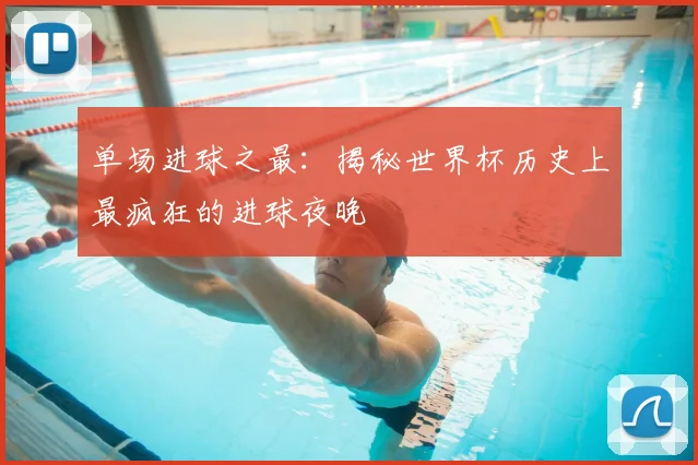 单场进球之最：揭秘世界杯历史上最疯狂的进球夜晚