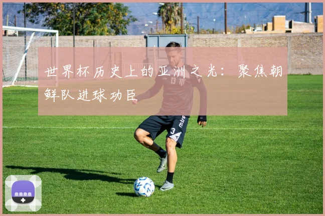 世界杯历史上的亚洲之光：聚焦朝鲜队进球功臣
