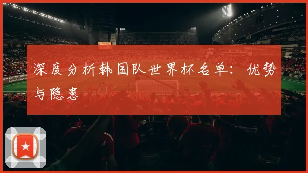 深度分析韩国队世界杯名单：优势与隐患