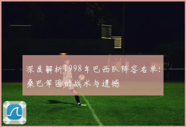 深度解析1998年巴西队阵容名单:桑巴军团的战术与遗憾